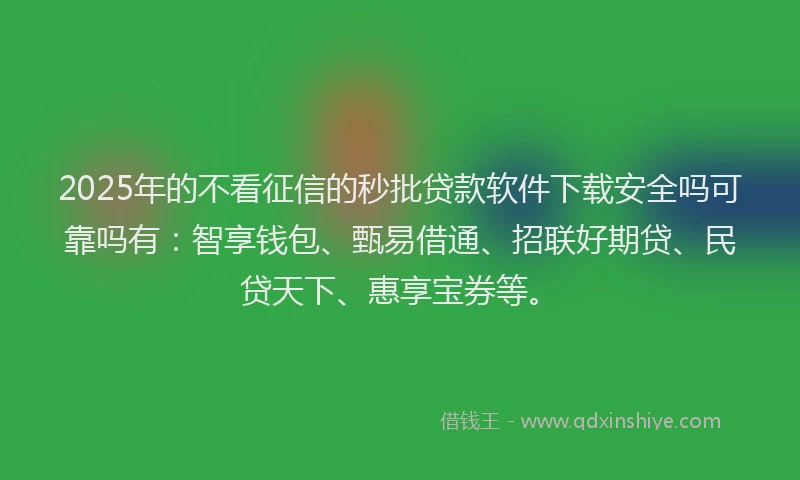 2025年的不看征信的秒批贷款软件下载安全吗可靠吗有：智享钱包、甄易借通、招联好期贷、民贷天下、惠享宝券等。