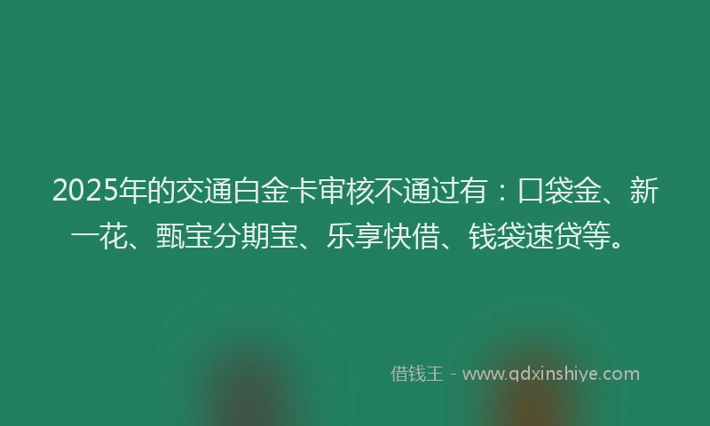 2025年的交通白金卡审核不通过有:口袋金、新一花、甄宝分期宝、乐享快借、钱袋速贷等。