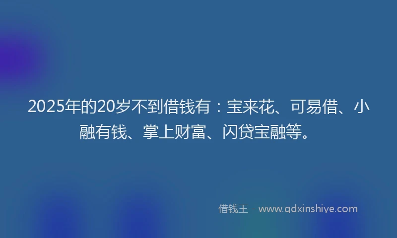 2025年的20岁不到借钱有：宝来花、可易借、小融有钱、掌上财富、闪贷宝融等。
