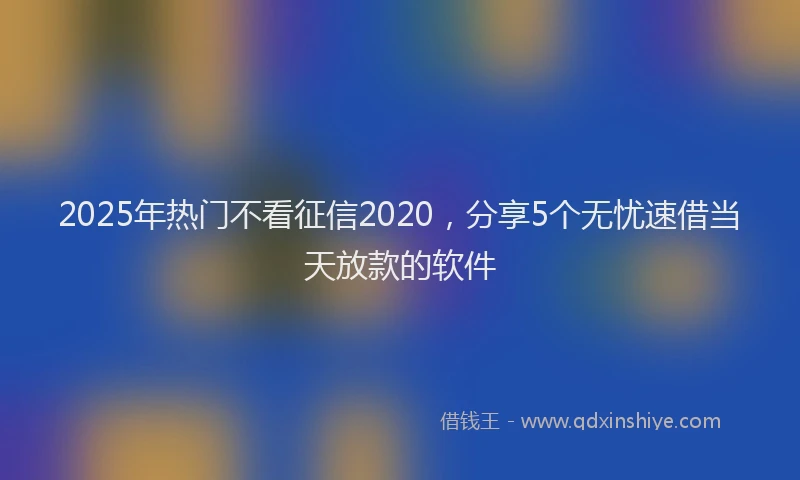 2025年热门不看征信2020，分享5个无忧速借当天放款的软件
