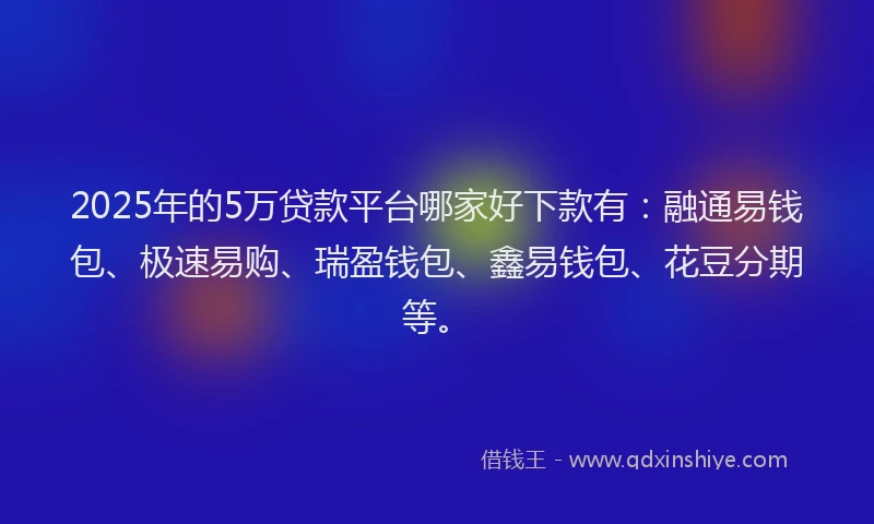 2025年的5万贷款平台哪家好下款有：融通易钱包、极速易购、瑞盈钱包、鑫易钱包、花豆分期等。