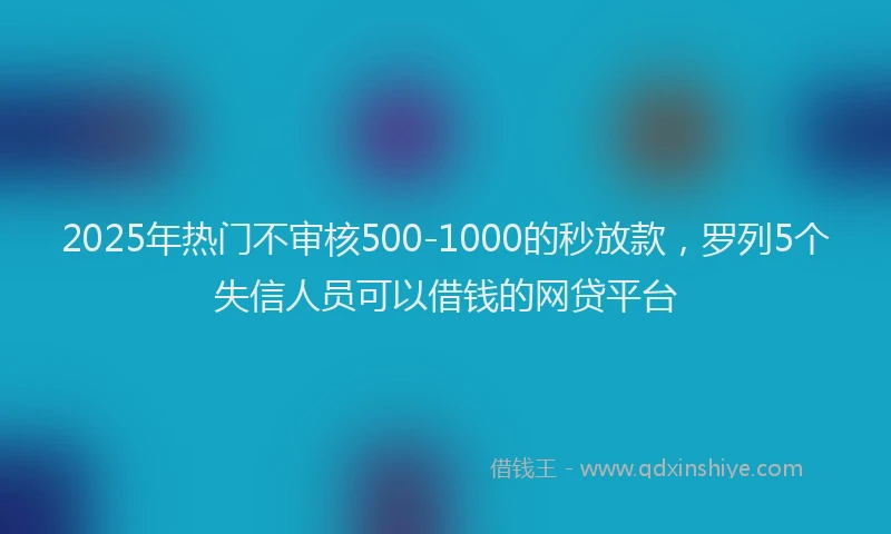 2025年热门不审核500-1000的秒放款，罗列5个失信人员可以借钱的网贷平台