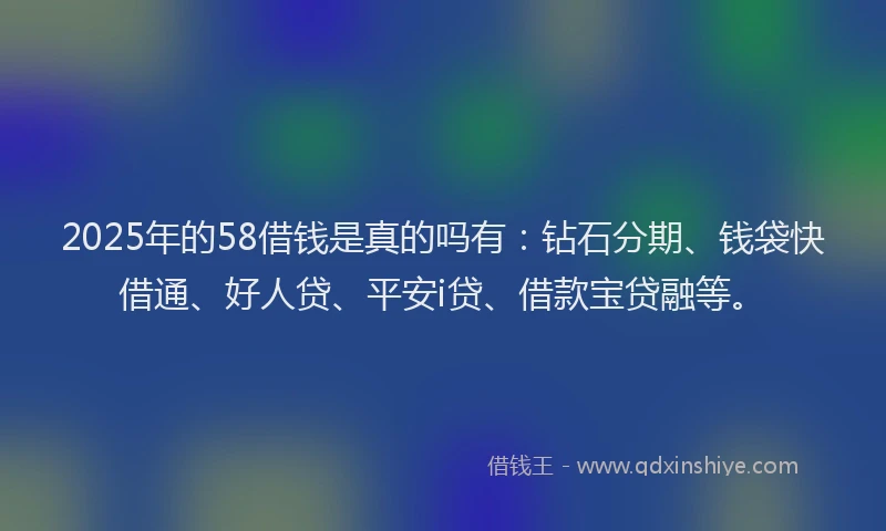 2025年的58借钱是真的吗有：钻石分期、钱袋快借通、好人贷、平安i贷、借款宝贷融等。