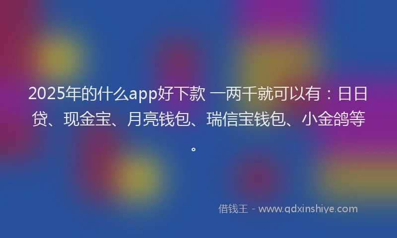 2025年的什么app好下款 一两千就可以有：日日贷、现金宝、月亮钱包、瑞信宝钱包、小金鸽等。