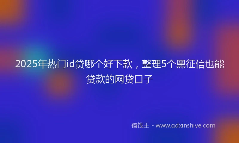 2025年热门id贷哪个好下款，整理5个黑征信也能贷款的网贷口子