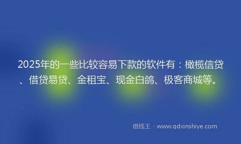 2025年的一些比较容易下款的软件有：橄榄信贷、借贷易贷、金租宝、现金白鸽、极客商城等。