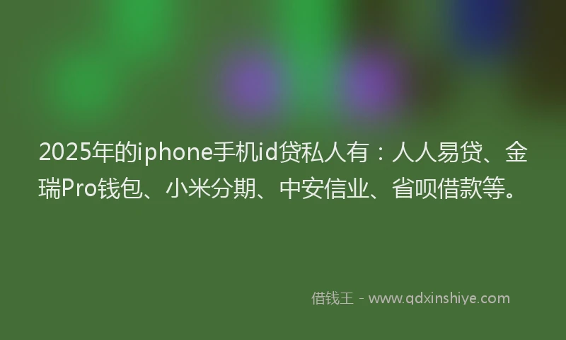 2025年的iphone手机id贷私人有：人人易贷、金瑞Pro钱包、小米分期、中安信业、省呗借款等。