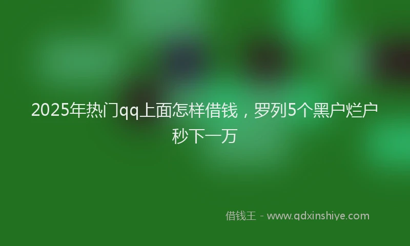 2025年热门qq上面怎样借钱，罗列5个黑户烂户秒下一万