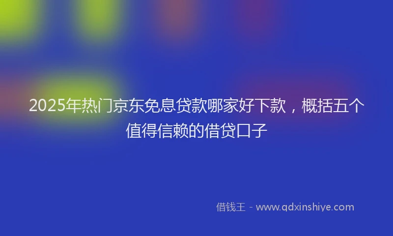 2025年热门京东免息贷款哪家好下款，概括五个值得信赖的借贷口子