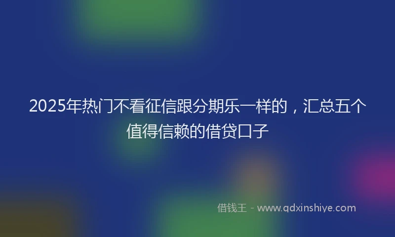 2025年热门不看征信跟分期乐一样的，汇总五个值得信赖的借贷口子