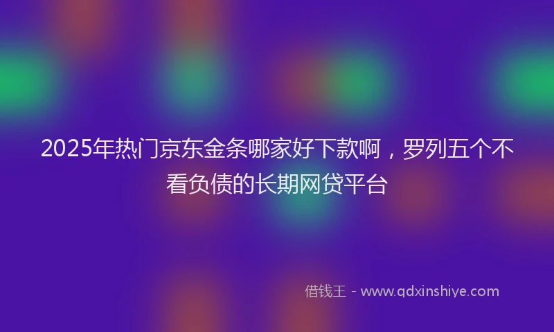 2025年热门京东金条哪家好下款啊，罗列五个不看负债的长期网贷平台