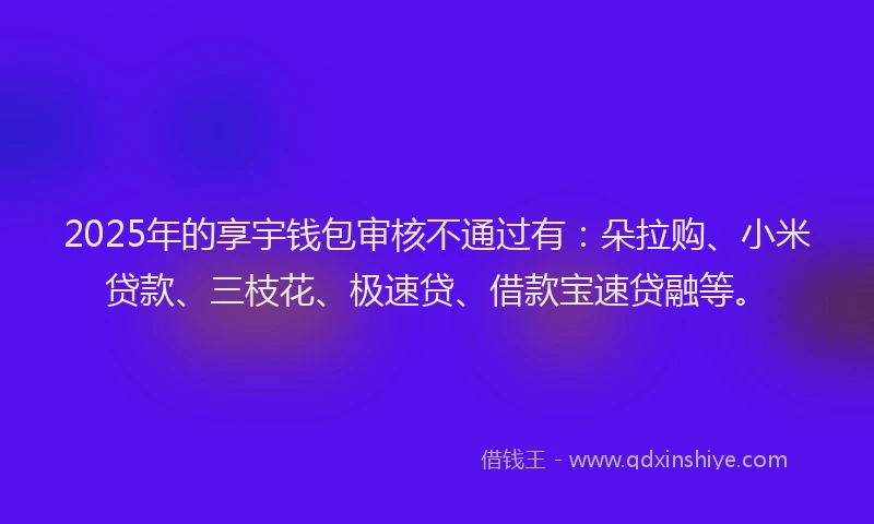 2025年的享宇钱包审核不通过有：朵拉购、小米贷款、三枝花、极速贷、借款宝速贷融等。
