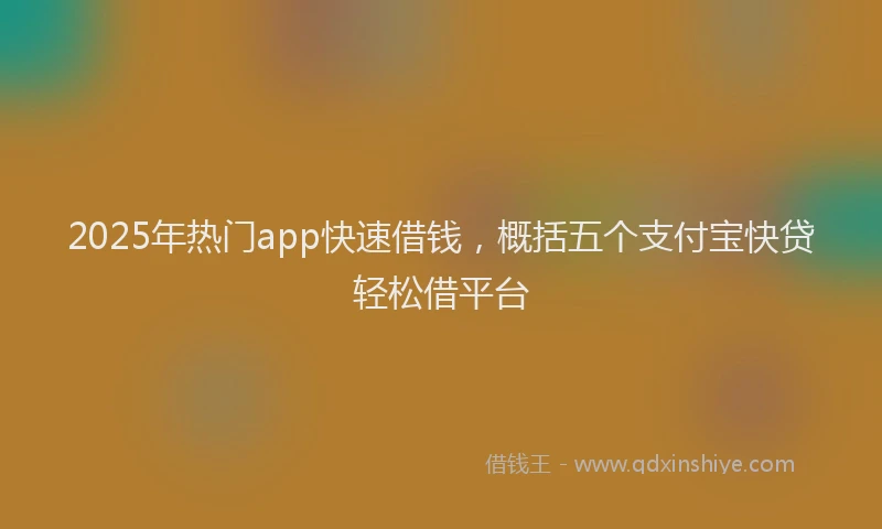2025年热门app快速借钱，概括五个支付宝快贷轻松借平台