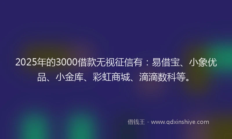 2025年的3000借款无视征信有：易借宝、小象优品、小金库、彩虹商城、滴滴数科等。