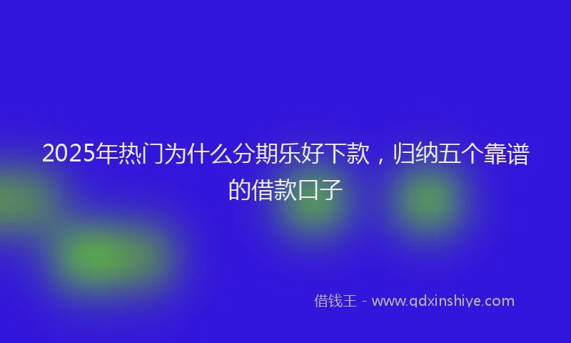2025年热门为什么分期乐好下款，归纳五个靠谱的借款口子