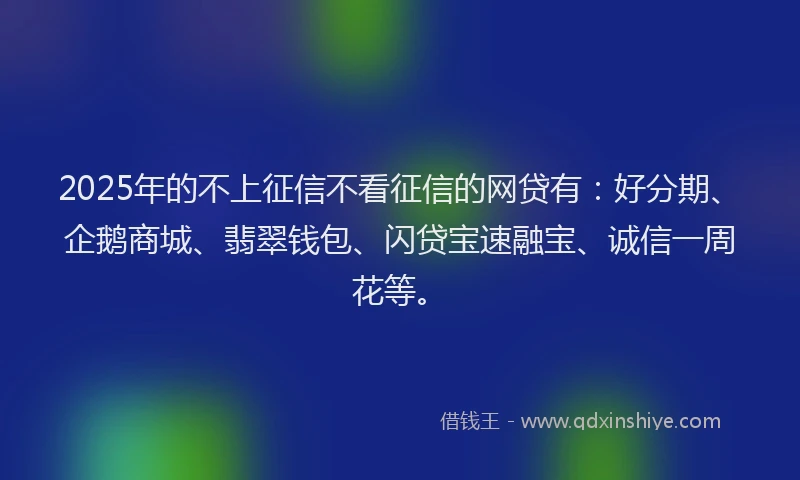 2025年的不上征信不看征信的网贷有：好分期、企鹅商城、翡翠钱包、闪贷宝速融宝、诚信一周花等。