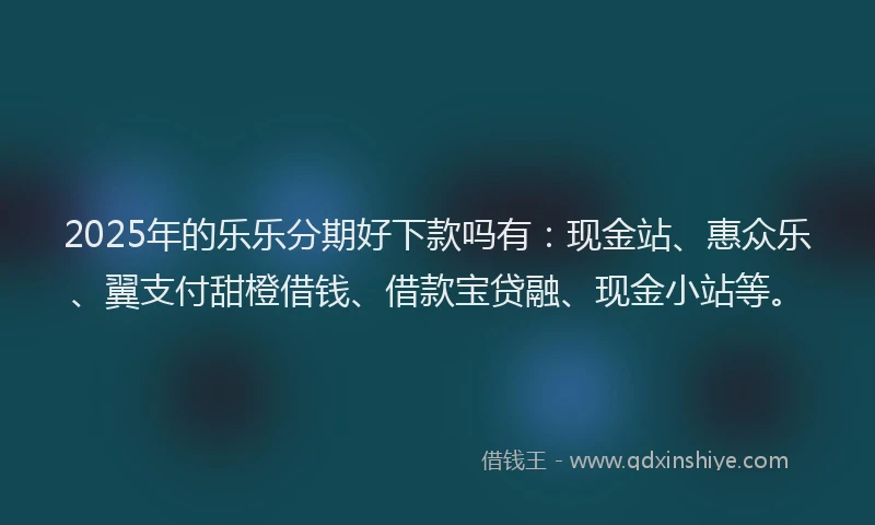 2025年的乐乐分期好下款吗有：现金站、惠众乐、翼支付甜橙借钱、借款宝贷融、现金小站等。