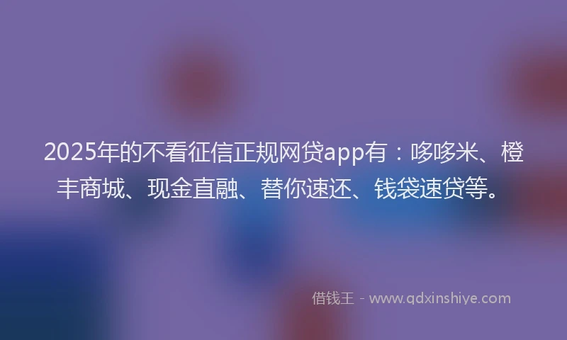 2025年的不看征信正规网贷app有：哆哆米、橙丰商城、现金直融、替你速还、钱袋速贷等。