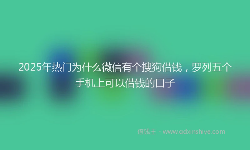 2025年热门为什么微信有个搜狗借钱，罗列五个手机上可以借钱的口子