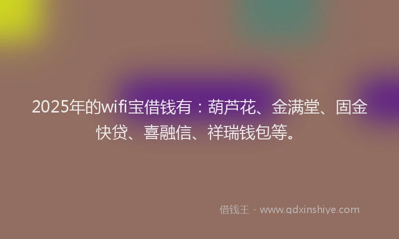 2025年的wifi宝借钱有：葫芦花、金满堂、固金快贷、喜融信、祥瑞钱包等。