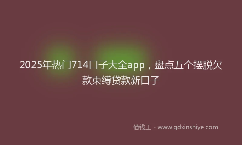 2025年热门714口子大全app，盘点五个摆脱欠款束缚贷款新口子