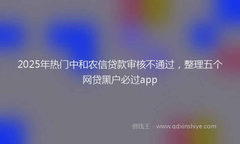 2025年热门中和农信贷款审核不通过，整理五个网贷黑户必过app