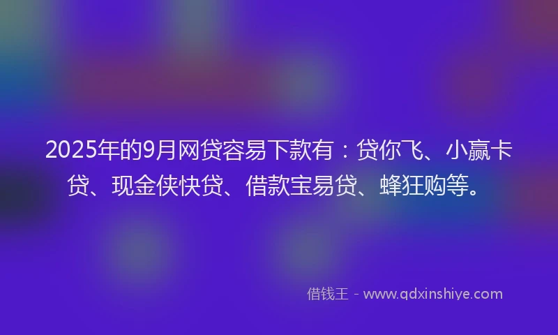 2025年的9月网贷容易下款有：贷你飞、小赢卡贷、现金侠快贷、借款宝易贷、蜂狂购等。