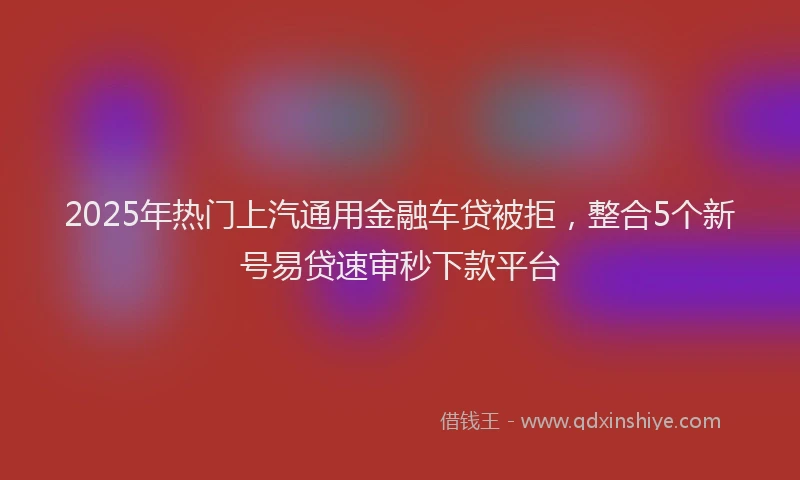 2025年热门上汽通用金融车贷被拒，整合5个新号易贷速审秒下款平台