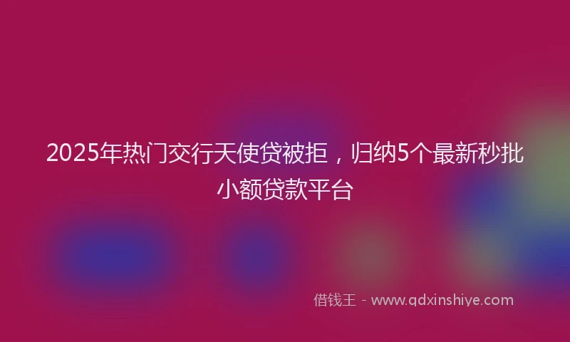 2025年热门交行天使贷被拒，归纳5个最新秒批小额贷款平台