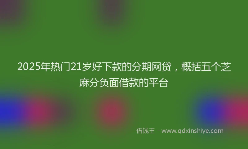 2025年热门21岁好下款的分期网贷，概括五个芝麻分负面借款的平台