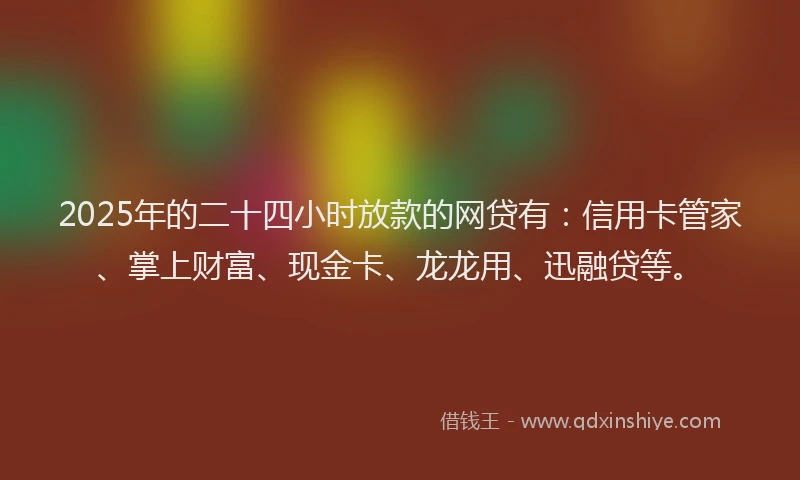 2025年的二十四小时放款的网贷有：信用卡管家、掌上财富、现金卡、龙龙用、迅融贷等。