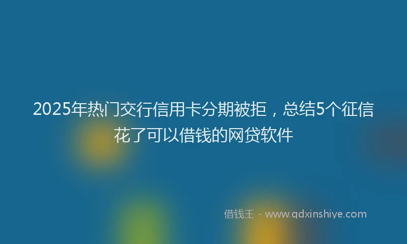 2025年热门交行信用卡分期被拒，总结5个征信花了可以借钱的网贷软件