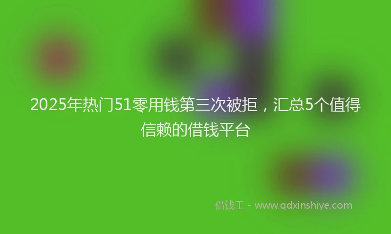 2025年热门51零用钱第三次被拒，汇总5个值得信赖的借钱平台
