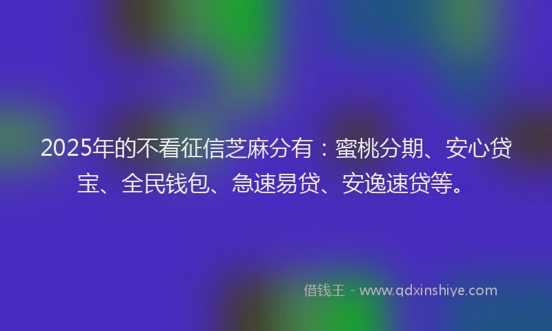 2025年的不看征信芝麻分有：蜜桃分期、安心贷宝、全民钱包、急速易贷、安逸速贷等。