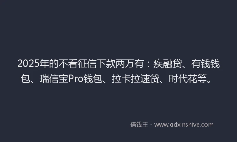 2025年的不看征信下款两万有：疾融贷、有钱钱包、瑞信宝Pro钱包、拉卡拉速贷、时代花等。