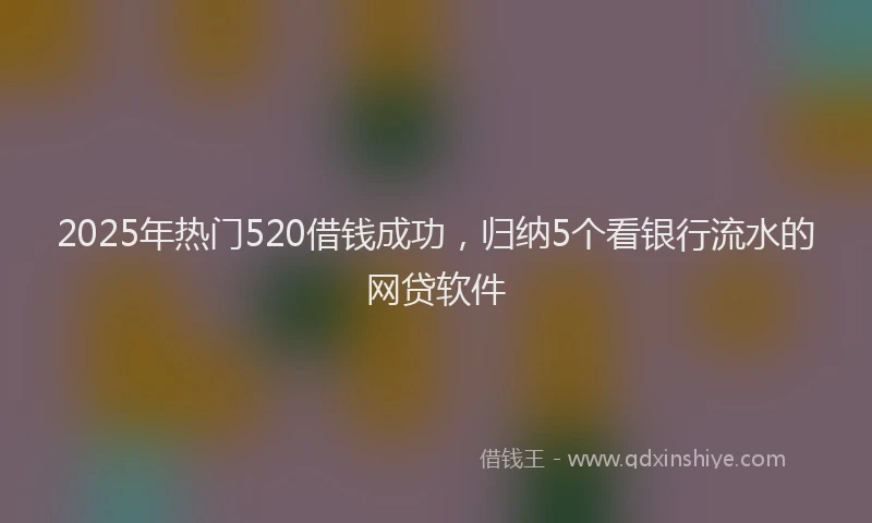 2025年热门520借钱成功，归纳5个看银行流水的网贷软件