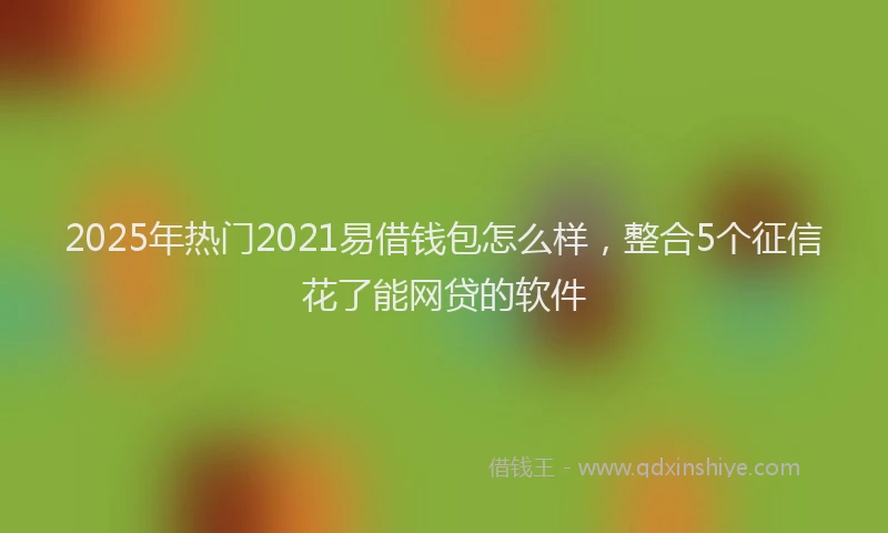 2025年热门2021易借钱包怎么样，整合5个征信花了能网贷的软件