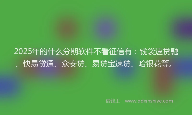2025年的什么分期软件不看征信有：钱袋速贷融、快易贷通、众安贷、易贷宝速贷、哈银花等。