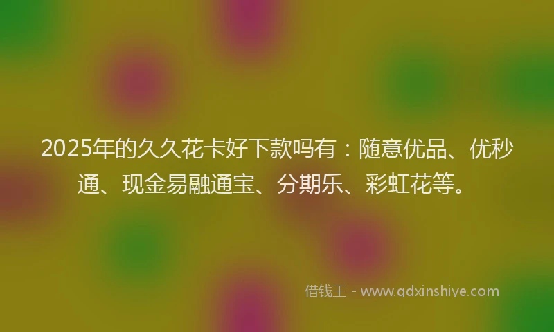 2025年的久久花卡好下款吗有：随意优品、优秒通、现金易融通宝、分期乐、彩虹花等。
