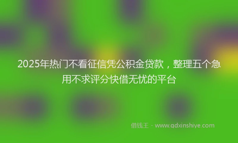 2025年热门不看征信凭公积金贷款，整理五个急用不求评分快借无忧的平台