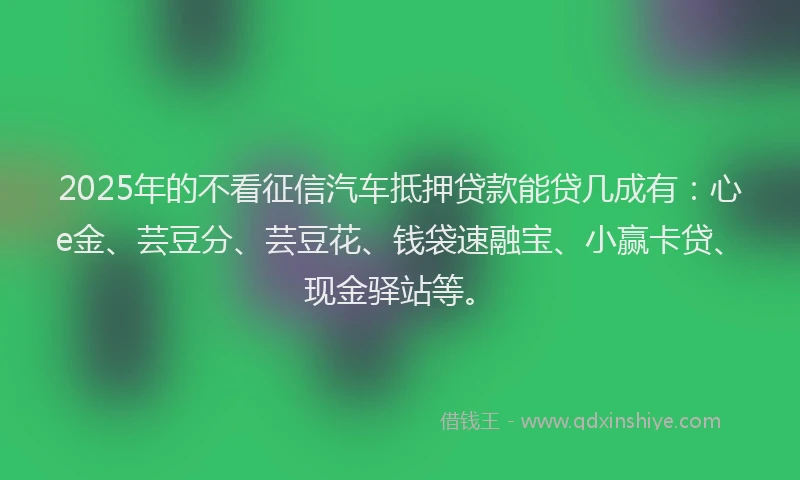 2025年的不看征信汽车抵押贷款能贷几成有：心e金、芸豆分、芸豆花、钱袋速融宝、小赢卡贷、现金驿站等。