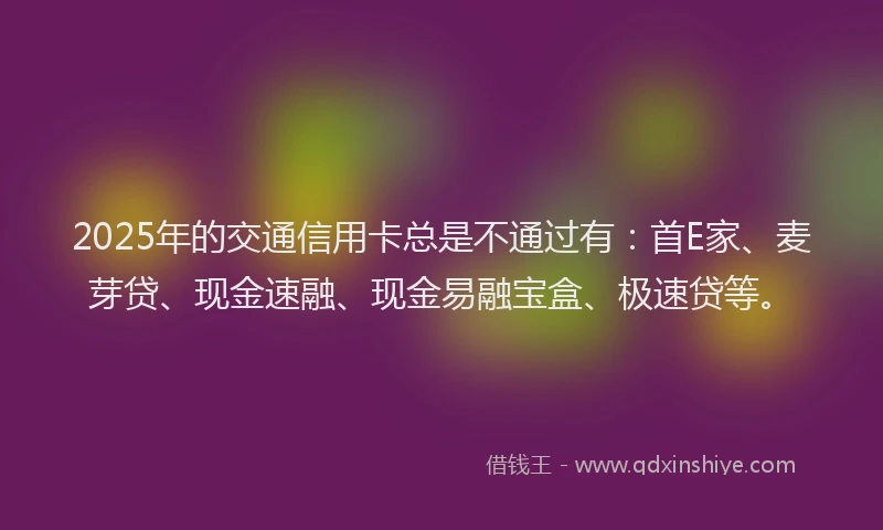 2025年的交通信用卡总是不通过有：首E家、麦芽贷、现金速融、现金易融宝盒、极速贷等。