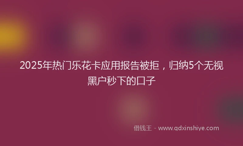 2025年热门乐花卡应用报告被拒，归纳5个无视黑户秒下的口子