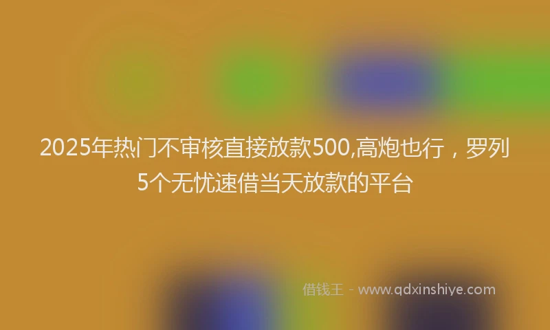 2025年热门不审核直接放款500,高炮也行，罗列5个无忧速借当天放款的平台