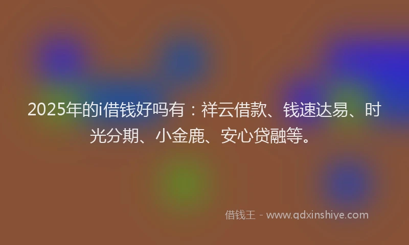 2025年的i借钱好吗有：祥云借款、钱速达易、时光分期、小金鹿、安心贷融等。