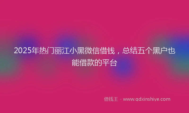 2025年热门丽江小黑微信借钱，总结五个黑户也能借款的平台