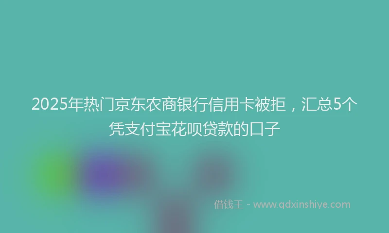 2025年热门京东农商银行信用卡被拒，汇总5个凭支付宝花呗贷款的口子