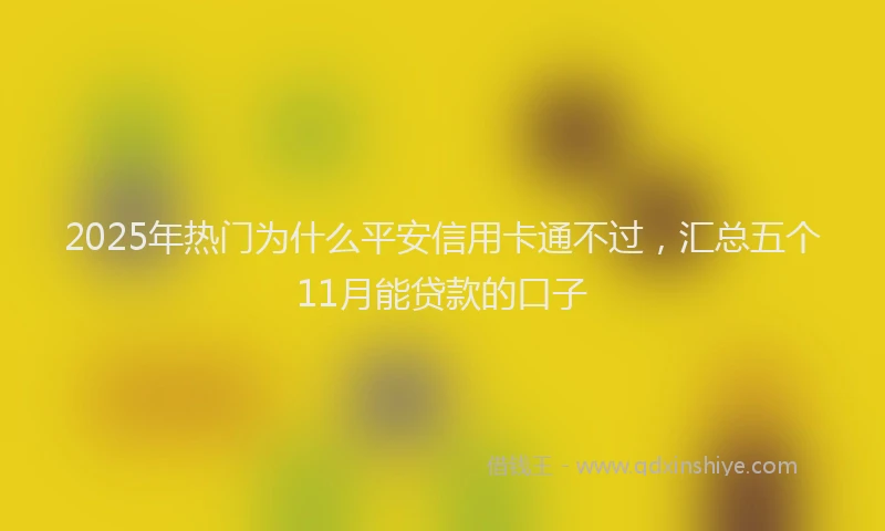 2025年热门为什么平安信用卡通不过，汇总五个11月能贷款的口子