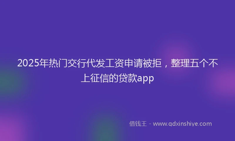 2025年热门交行代发工资申请被拒，整理五个不上征信的贷款app
