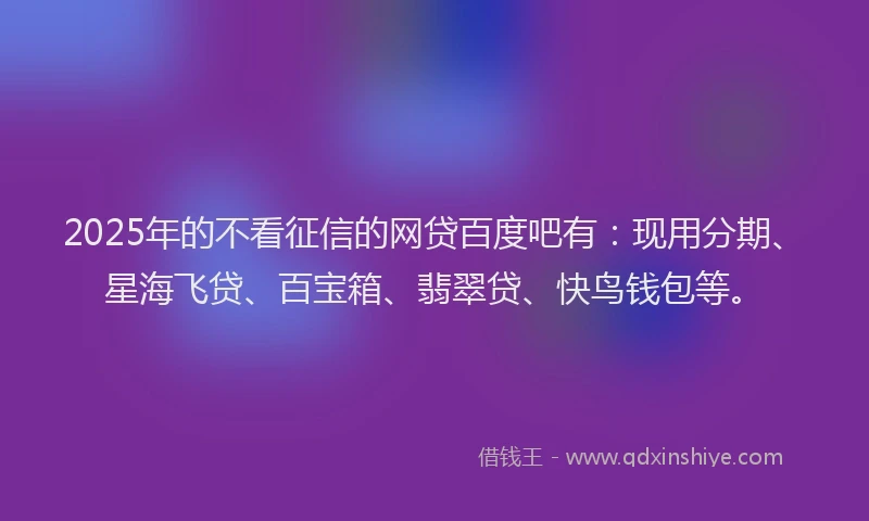 2025年的不看征信的网贷百度吧有：现用分期、星海飞贷、百宝箱、翡翠贷、快鸟钱包等。